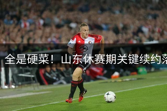 全是硬菜！山东休赛期关键续约落定，三人留队一人走，新赛季稳了